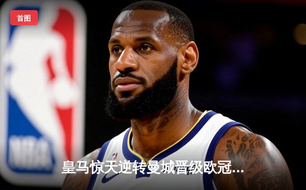 皇马惊天逆转曼城晋级欧冠四强，本泽马加时绝杀定乾坤