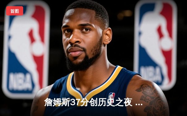 詹姆斯37分创历史之夜 湖人加时险胜勇士终结对手六连胜