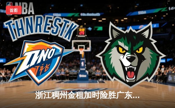 浙江稠州金租加时险胜广东宏远 吴前关键三分锁定胜局