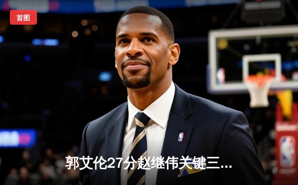 郭艾伦27分赵继伟关键三分 辽宁险胜广东总决赛2-1领先