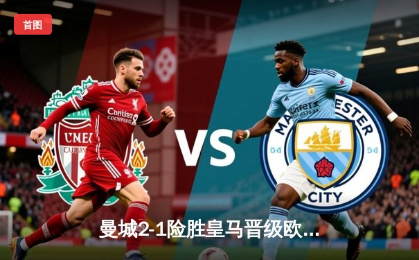 曼城2-1险胜皇马晋级欧冠决赛 德布劳内绝杀引爆伊蒂哈德