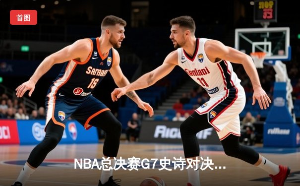 NBA总决赛G7史诗对决：湖人险胜凯尔特人，詹姆斯斩获FMVP