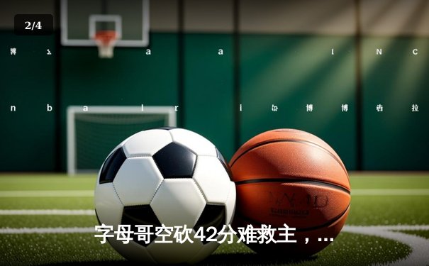 字母哥空砍42分难救主，雄鹿加时惜败尼克斯，布伦森狂轰45分创生涯新高 - 2