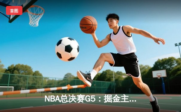 NBA总决赛G5：掘金主场力克热火夺赛点 约基奇30+14统治攻防