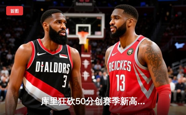 库里狂砍50分创赛季新高，勇士加时险胜凯尔特人，总决赛预演悬念迭起