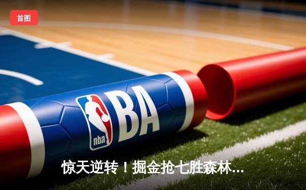 惊天逆转！掘金抢七胜森林狼连续两年挺进西决 约基奇40+13+0失误创历史