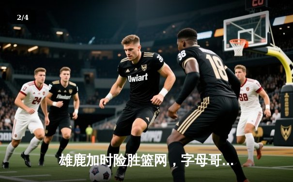 雄鹿加时险胜篮网，字母哥44分14篮板制霸内线，杜兰特空砍37分 - 2