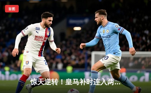 惊天逆转！皇马补时连入两球淘汰拜仁晋级欧冠决赛