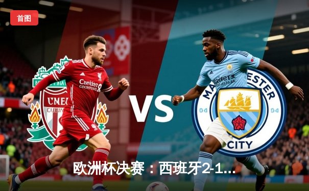 欧洲杯决赛：西班牙2-1绝杀英格兰，队史第四次问鼎