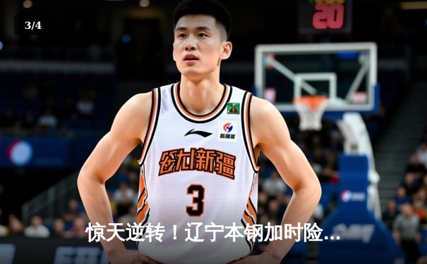 惊天逆转！辽宁本钢加时险胜广东宏远，赵继伟关键三分锁定胜局 - 3